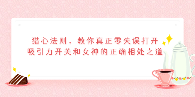 （3717期）猎心法则，教你真正零失误打开吸引力开关和女神的正确相处之道_中创网
