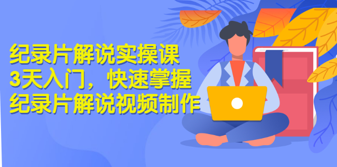 （2871期）纪录片解说实操课 3天入门，快速掌握纪录片解说视频制作（价值999元）_中创网