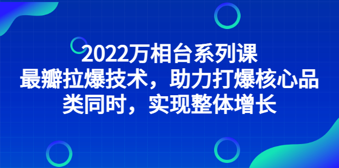（2832期）2022万相台系列课：最新拉爆技术，助力打爆核心品类同时，实现整体增长_中创网